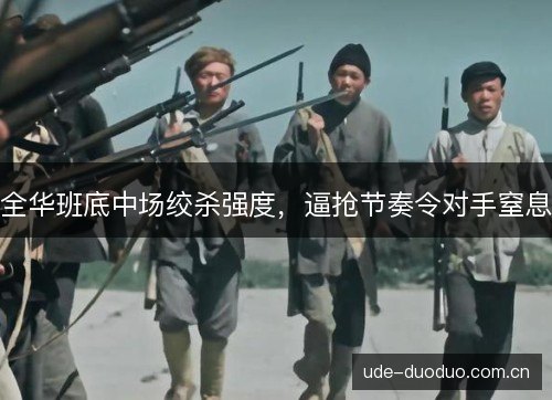 全华班底中场绞杀强度，逼抢节奏令对手窒息