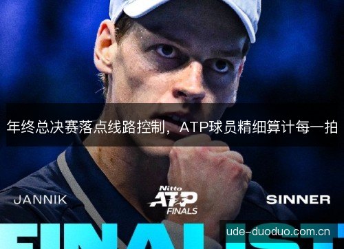 年终总决赛落点线路控制,ATP球员精细算计每一拍 年终总决赛落点线路控制,ATP球员精细算计每一拍