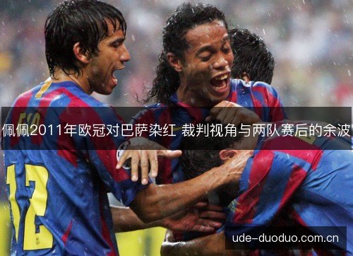 佩佩2011年欧冠对巴萨染红 裁判视角与两队赛后的余波 佩佩2011年欧冠对巴萨染红 裁判视角与两队赛后的余波
