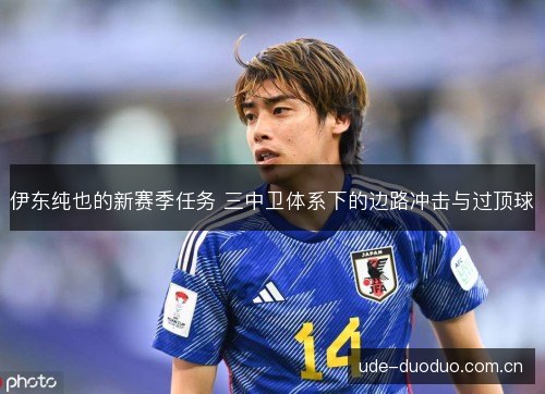 伊东纯也的新赛季任务 三中卫体系下的边路冲击与过顶球